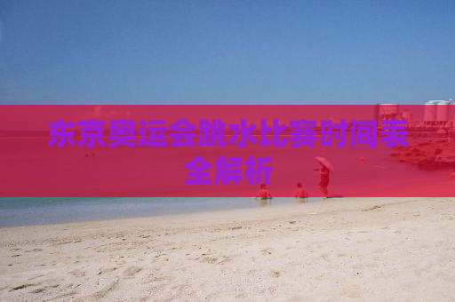 东京奥运会跳水比赛时间表全解析