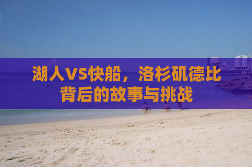 湖人VS快船，洛杉矶德比背后的故事与挑战