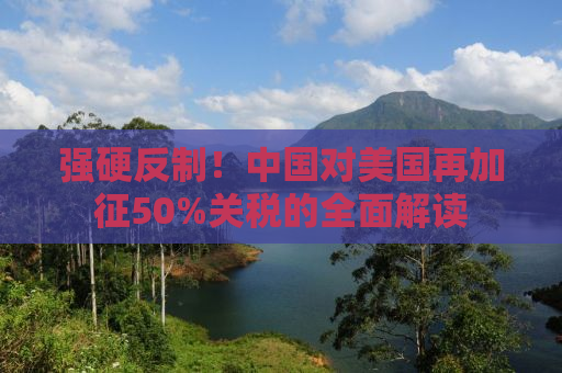 强硬反制！中国对美国再加征50%关税的全面解读