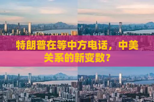 特朗普在等中方电话，中美关系的新变数？