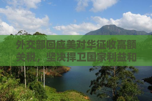 外交部回应美对华征收高额关税，坚决捍卫国家利益和尊严