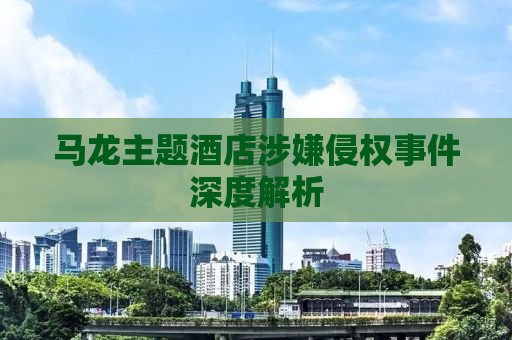 马龙主题酒店涉嫌侵权事件深度解析