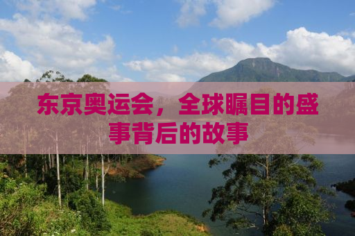 东京奥运会，全球瞩目的盛事背后的故事