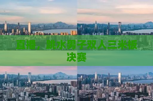 直播，跳水男子双人三米板决赛