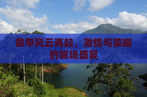 意甲风云再起，激情与荣耀的赛场盛宴