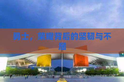 勇士，荣耀背后的坚韧与不屈