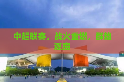 中超联赛，战火重燃，群雄逐鹿