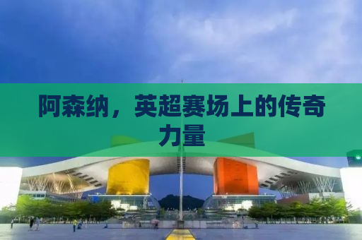 阿森纳，英超赛场上的传奇力量