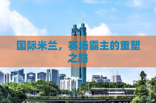 国际米兰，赛场霸主的重塑之路