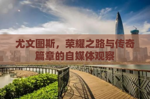 尤文图斯，荣耀之路与传奇篇章的自媒体观察