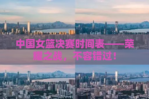 中国女篮决赛时间表——荣耀之战，不容错过！