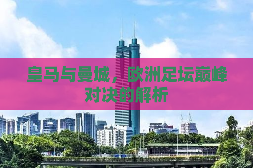 皇马与曼城，欧洲足坛巅峰对决的解析