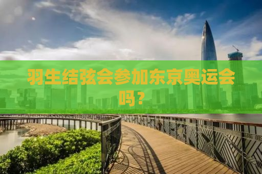 羽生结弦会参加东京奥运会吗？