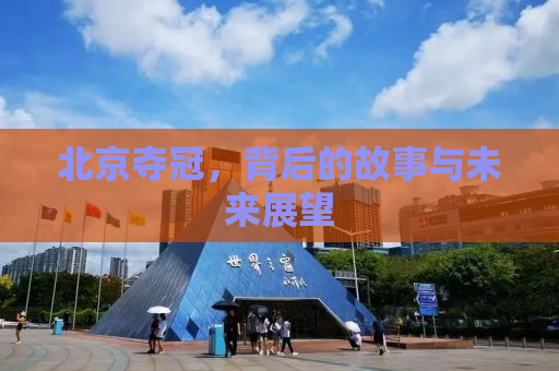 北京夺冠，背后的故事与未来展望