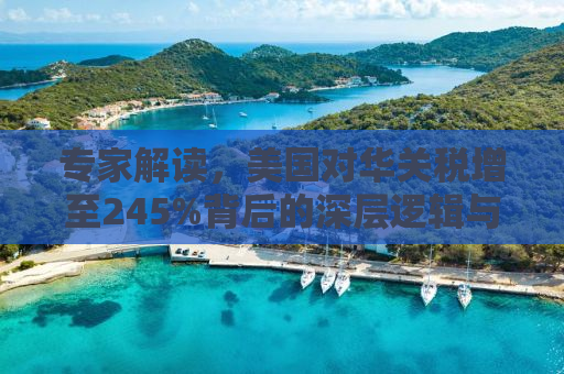 专家解读，美国对华关税增至245%背后的深层逻辑与影响