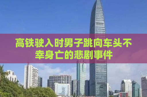 高铁驶入时男子跳向车头不幸身亡的悲剧事件