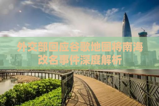 外交部回应谷歌地图将南海改名事件深度解析