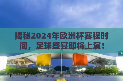 揭秘2024年欧洲杯赛程时间，足球盛宴即将上演！