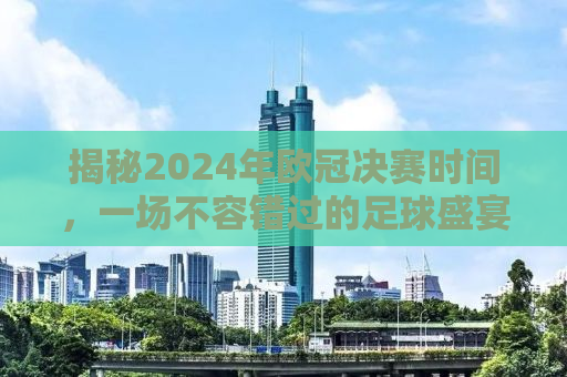 揭秘2024年欧冠决赛时间，一场不容错过的足球盛宴！
