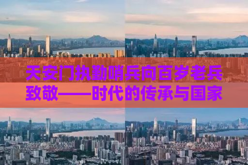 天安门执勤哨兵向百岁老兵致敬——时代的传承与国家的骄傲