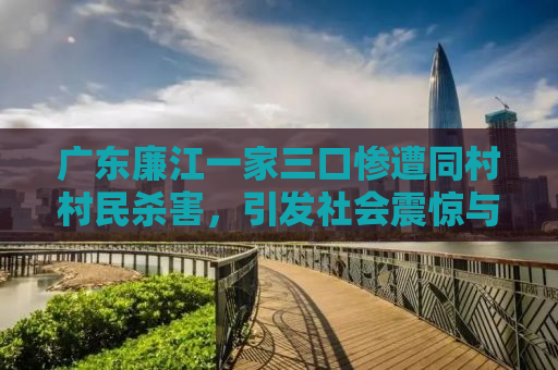 广东廉江一家三口惨遭同村村民杀害，引发社会震惊与深思