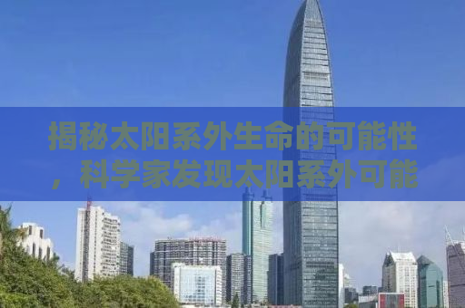 揭秘太阳系外生命的可能性，科学家发现太阳系外可能存在生命迹象