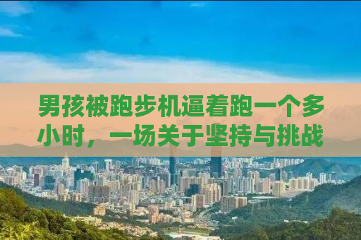 男孩被跑步机逼着跑一个多小时，一场关于坚持与挑战的较量