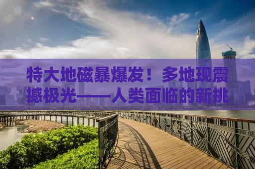 特大地磁暴爆发！多地现震撼极光——人类面临的新挑战与启示