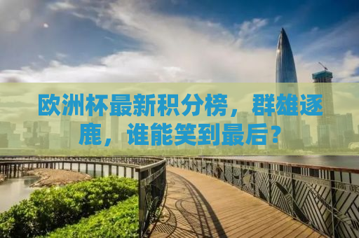 欧洲杯最新积分榜，群雄逐鹿，谁能笑到最后？