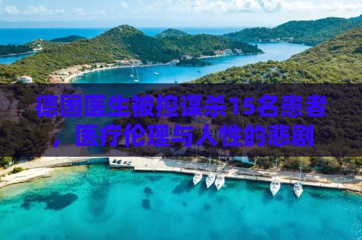 德国医生被控谋杀15名患者，医疗伦理与人性的悲剧