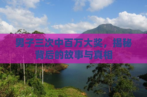 男子三次中百万大奖，揭秘背后的故事与真相