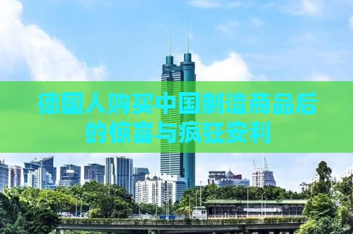 德国人购买中国制造商品后的惊喜与疯狂安利