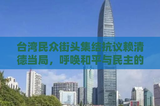 台湾民众街头集结抗议赖清德当局，呼唤和平与民主的声音