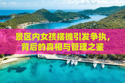 景区内女孩摆摊引发争执，背后的真相与管理之鉴