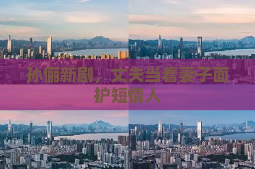 孙俪新剧，丈夫当着妻子面护短情人