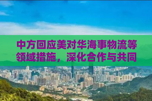 中方回应美对华海事物流等领域措施，深化合作与共同应对挑战