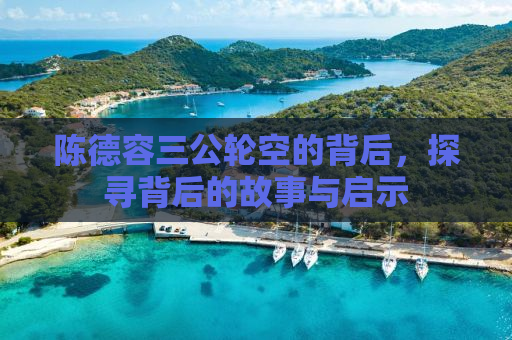 陈德容三公轮空的背后，探寻背后的故事与启示