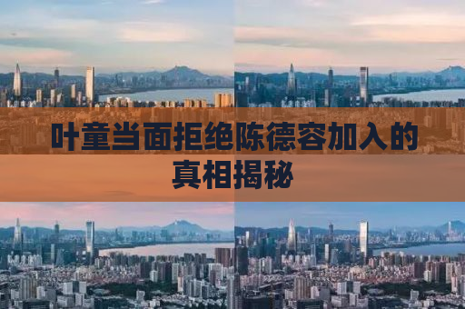 叶童当面拒绝陈德容加入的真相揭秘