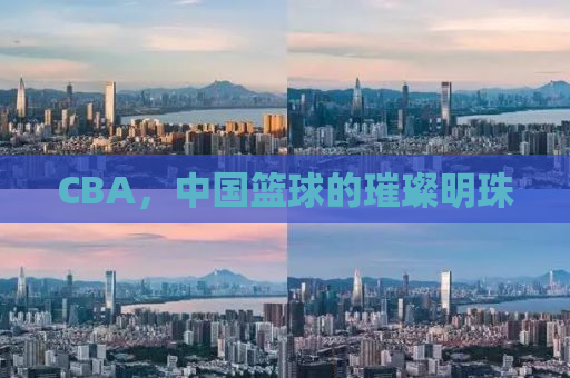 CBA，中国篮球的璀璨明珠