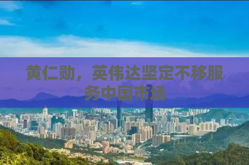 黄仁勋，英伟达坚定不移服务中国市场