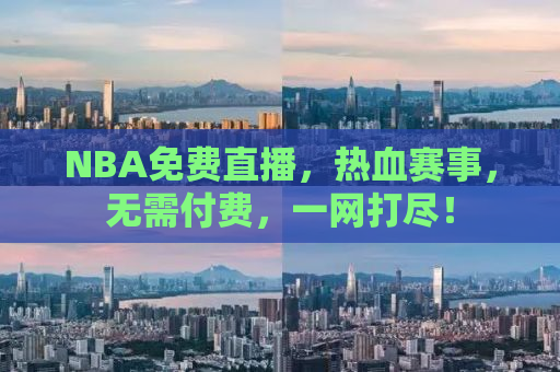 NBA免费直播，热血赛事，无需付费，一网打尽！