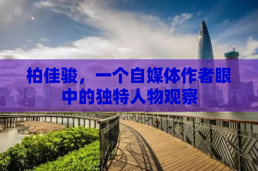 柏佳骏，一个自媒体作者眼中的独特人物观察