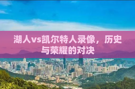 湖人vs凯尔特人录像，历史与荣耀的对决