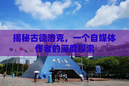 揭秘古德洛克，一个自媒体作者的深度探索