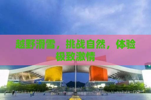 越野滑雪，挑战自然，体验极致激情