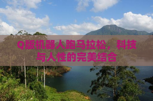Q版机器人跑马拉松，科技与人性的完美结合