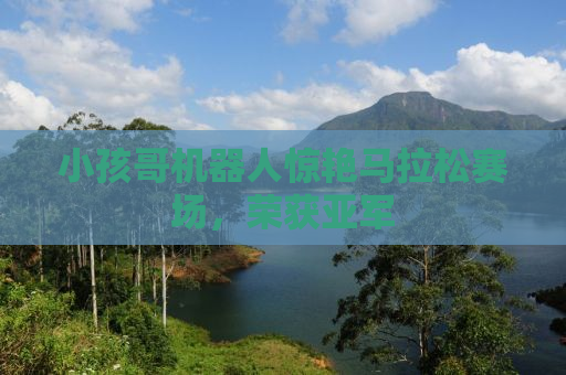 小孩哥机器人惊艳马拉松赛场，荣获亚军