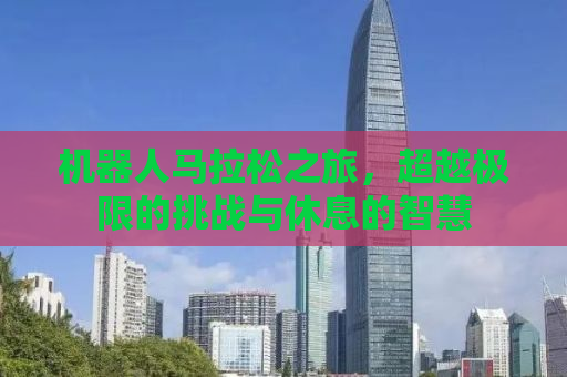 机器人马拉松之旅，超越极限的挑战与休息的智慧