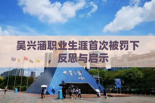 吴兴涵职业生涯首次被罚下，反思与启示