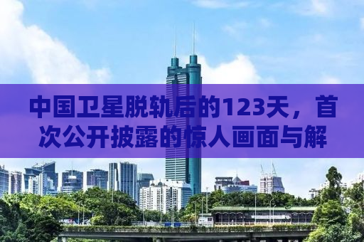 中国卫星脱轨后的123天，首次公开披露的惊人画面与解析